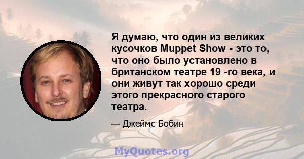 Я думаю, что один из великих кусочков Muppet Show - это то, что оно было установлено в британском театре 19 -го века, и они живут так хорошо среди этого прекрасного старого театра.