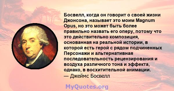 Босвелл, когда он говорит о своей жизни Джонсона, называет это моим Magnum Opus, но это может быть более правильно назвать его оперу, потому что это действительно композиция, основанная на реальной истории, в которой