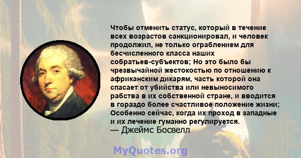 Чтобы отменить статус, который в течение всех возрастов санкционировал, и человек продолжил, не только ограблением для бесчисленного класса наших собратьев-субъектов; Но это было бы чрезвычайной жестокостью по отношению 