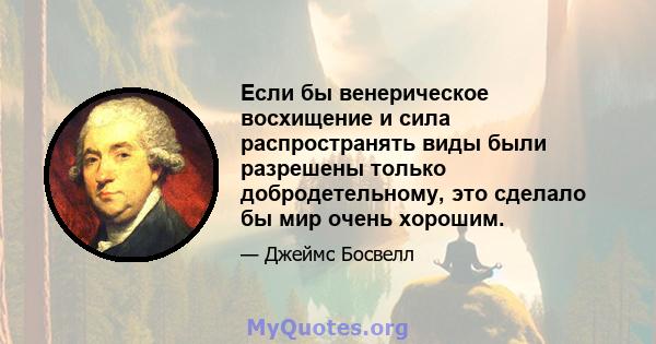 Если бы венерическое восхищение и сила распространять виды были разрешены только добродетельному, это сделало бы мир очень хорошим.