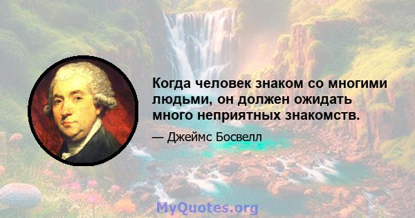 Когда человек знаком со многими людьми, он должен ожидать много неприятных знакомств.