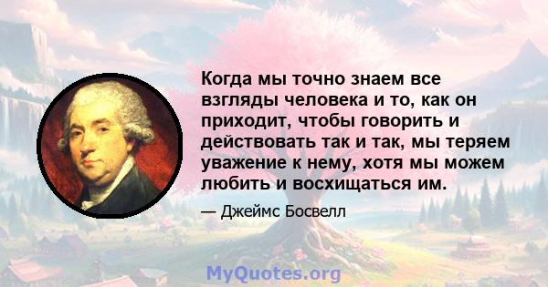 Когда мы точно знаем все взгляды человека и то, как он приходит, чтобы говорить и действовать так и так, мы теряем уважение к нему, хотя мы можем любить и восхищаться им.