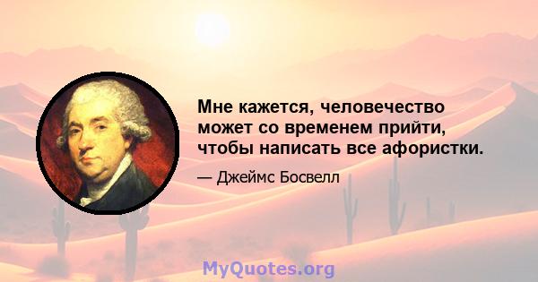 Мне кажется, человечество может со временем прийти, чтобы написать все афористки.