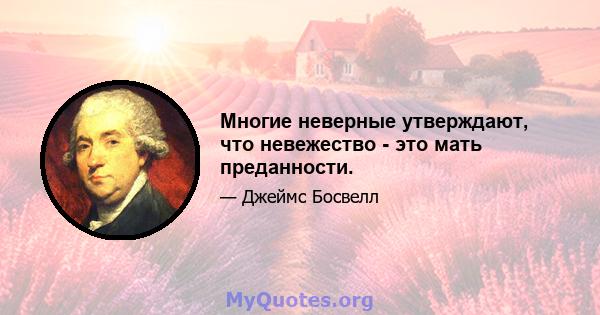 Многие неверные утверждают, что невежество - это мать преданности.