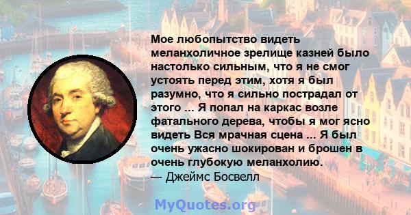 Мое любопытство видеть меланхоличное зрелище казней было настолько сильным, что я не смог устоять перед этим, хотя я был разумно, что я сильно пострадал от этого ... Я попал на каркас возле фатального дерева, чтобы я