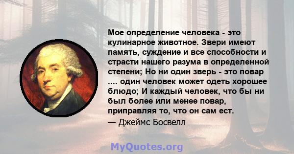 Мое определение человека - это кулинарное животное. Звери имеют память, суждение и все способности и страсти нашего разума в определенной степени; Но ни один зверь - это повар .... один человек может одеть хорошее