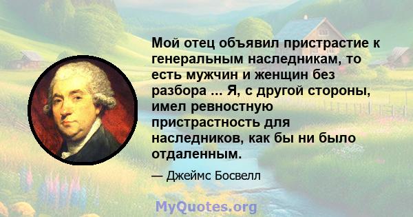 Мой отец объявил пристрастие к генеральным наследникам, то есть мужчин и женщин без разбора ... Я, с другой стороны, имел ревностную пристрастность для наследников, как бы ни было отдаленным.