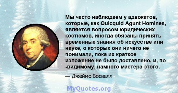 Мы часто наблюдаем у адвокатов, которые, как Quicquid Agunt Homines, является вопросом юридических костюмов, иногда обязаны принять временные знания об искусстве или науке, о которых они ничего не понимали, пока их