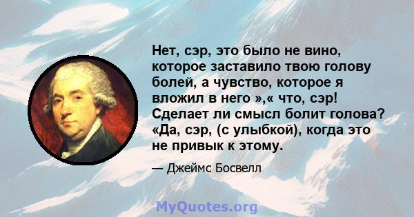 Нет, сэр, это было не вино, которое заставило твою голову болей, а чувство, которое я вложил в него »,« что, сэр! Сделает ли смысл болит голова? «Да, сэр, (с улыбкой), когда это не привык к этому.