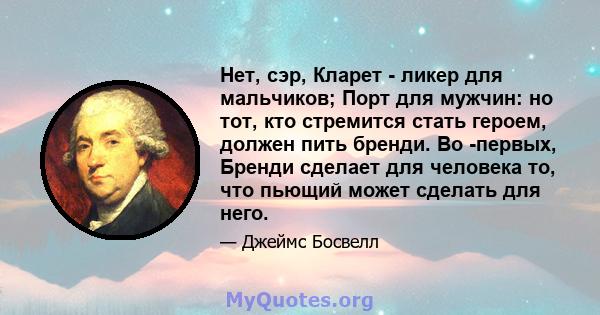 Нет, сэр, Кларет - ликер для мальчиков; Порт для мужчин: но тот, кто стремится стать героем, должен пить бренди. Во -первых, Бренди сделает для человека то, что пьющий может сделать для него.