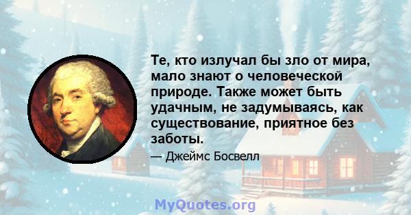 Те, кто излучал бы зло от мира, мало знают о человеческой природе. Также может быть удачным, не задумываясь, как существование, приятное без заботы.