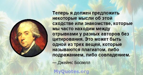 Теперь я должен предложить некоторые мысли об этой сходстве или знакомстве, которые мы часто находим между отрывками у разных авторов без цитирования. Это может быть одной из трех вещей, которые называются плагиатом,