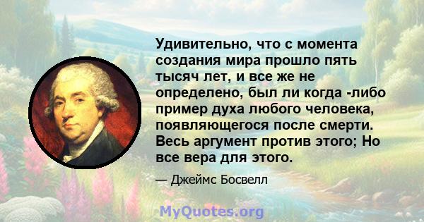 Удивительно, что с момента создания мира прошло пять тысяч лет, и все же не определено, был ли когда -либо пример духа любого человека, появляющегося после смерти. Весь аргумент против этого; Но все вера для этого.