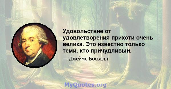 Удовольствие от удовлетворения прихоти очень велика. Это известно только теми, кто причудливый.