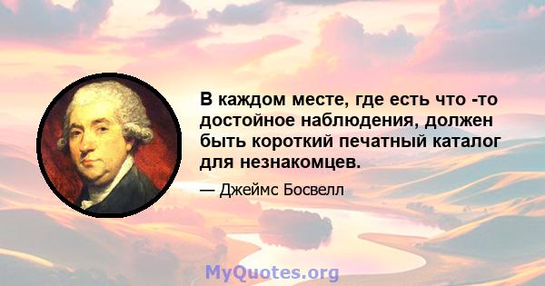 В каждом месте, где есть что -то достойное наблюдения, должен быть короткий печатный каталог для незнакомцев.