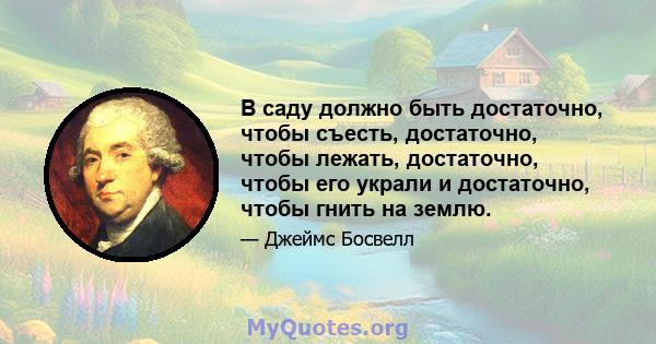 В саду должно быть достаточно, чтобы съесть, достаточно, чтобы лежать, достаточно, чтобы его украли и достаточно, чтобы гнить на землю.