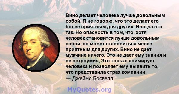 Вино делает человека лучше довольным собой. Я не говорю, что это делает его более приятным для других. Иногда это так. Но опасность в том, что, хотя человек становится лучше довольным собой, он может становиться менее