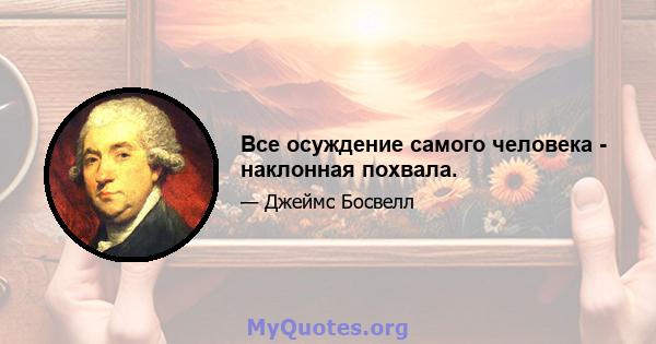 Все осуждение самого человека - наклонная похвала.