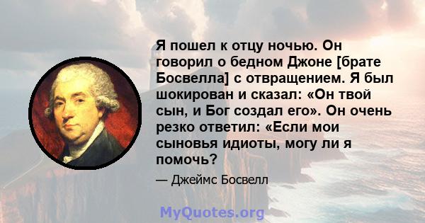 Я пошел к отцу ночью. Он говорил о бедном Джоне [брате Босвелла] с отвращением. Я был шокирован и сказал: «Он твой сын, и Бог создал его». Он очень резко ответил: «Если мои сыновья идиоты, могу ли я помочь?