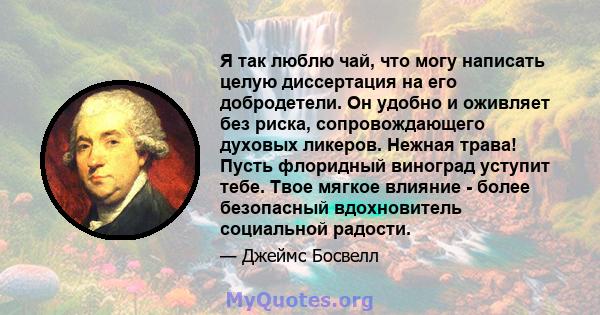 Я так люблю чай, что могу написать целую диссертация на его добродетели. Он удобно и оживляет без риска, сопровождающего духовых ликеров. Нежная трава! Пусть флоридный виноград уступит тебе. Твое мягкое влияние - более