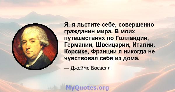 Я, я льстите себе, совершенно гражданин мира. В моих путешествиях по Голландии, Германии, Швейцарии, Италии, Корсике, Франции я никогда не чувствовал себя из дома.