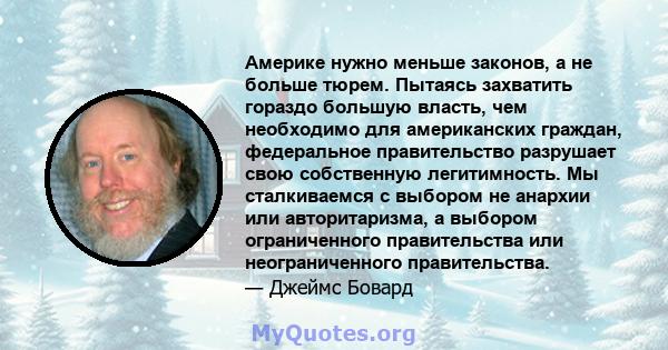 Америке нужно меньше законов, а не больше тюрем. Пытаясь захватить гораздо большую власть, чем необходимо для американских граждан, федеральное правительство разрушает свою собственную легитимность. Мы сталкиваемся с