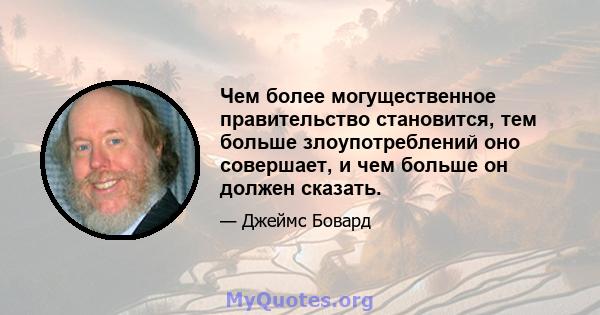 Чем более могущественное правительство становится, тем больше злоупотреблений оно совершает, и чем больше он должен сказать.