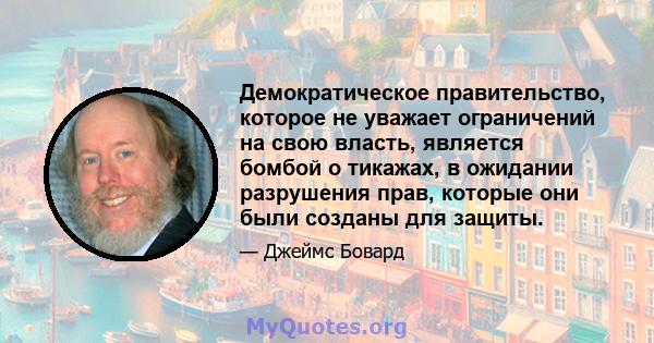 Демократическое правительство, которое не уважает ограничений на свою власть, является бомбой о тикажах, в ожидании разрушения прав, которые они были созданы для защиты.