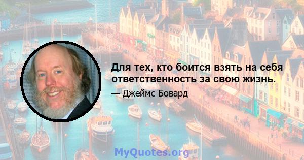 Для тех, кто боится взять на себя ответственность за свою жизнь.