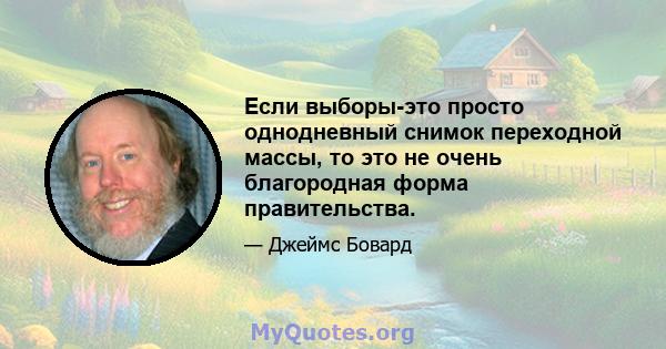 Если выборы-это просто однодневный снимок переходной массы, то это не очень благородная форма правительства.