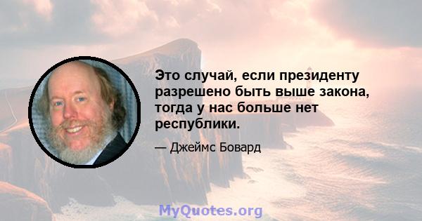 Это случай, если президенту разрешено быть выше закона, тогда у нас больше нет республики.