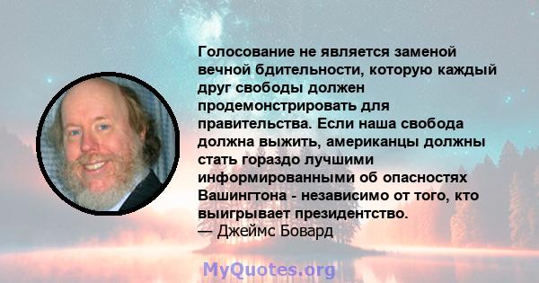 Голосование не является заменой вечной бдительности, которую каждый друг свободы должен продемонстрировать для правительства. Если наша свобода должна выжить, американцы должны стать гораздо лучшими информированными об