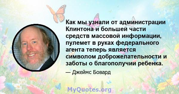 Как мы узнали от администрации Клинтона и большей части средств массовой информации, пулемет в руках федерального агента теперь является символом доброжелательности и заботы о благополучии ребенка.