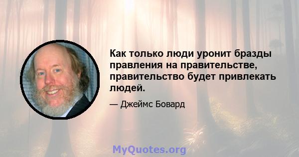 Как только люди уронит бразды правления на правительстве, правительство будет привлекать людей.