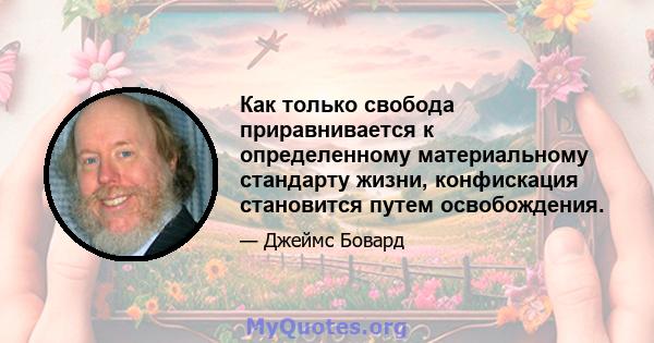 Как только свобода приравнивается к определенному материальному стандарту жизни, конфискация становится путем освобождения.