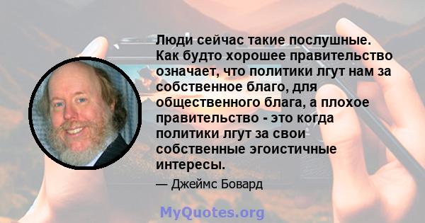 Люди сейчас такие послушные. Как будто хорошее правительство означает, что политики лгут нам за собственное благо, для общественного блага, а плохое правительство - это когда политики лгут за свои собственные