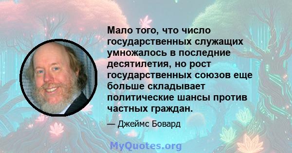 Мало того, что число государственных служащих умножалось в последние десятилетия, но рост государственных союзов еще больше складывает политические шансы против частных граждан.