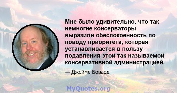 Мне было удивительно, что так немногие консерваторы выразили обеспокоенность по поводу приоритета, которая устанавливается в пользу подавления этой так называемой консервативной администрацией.