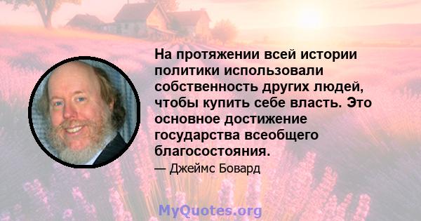 На протяжении всей истории политики использовали собственность других людей, чтобы купить себе власть. Это основное достижение государства всеобщего благосостояния.