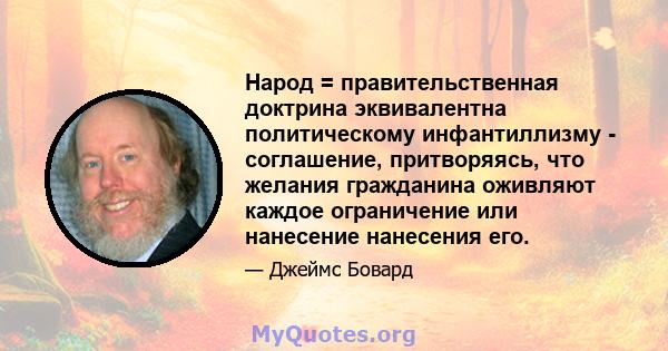 Народ = правительственная доктрина эквивалентна политическому инфантиллизму - соглашение, притворяясь, что желания гражданина оживляют каждое ограничение или нанесение нанесения его.