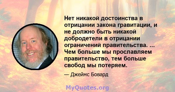 Нет никакой достоинства в отрицании закона гравитации, и не должно быть никакой добродетели в отрицании ограничений правительства. ... Чем больше мы прославляем правительство, тем больше свобод мы потеряем.