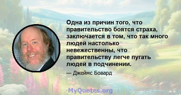 Одна из причин того, что правительство боятся страха, заключается в том, что так много людей настолько невежественны, что правительству легче пугать людей в подчинении.