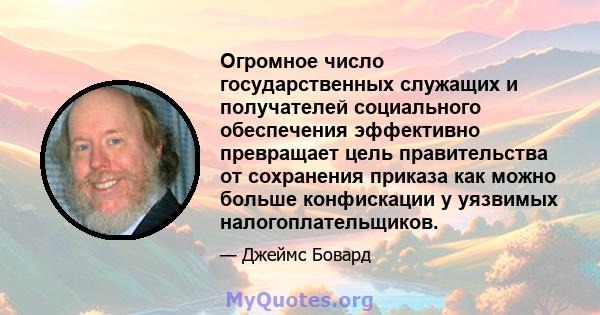 Огромное число государственных служащих и получателей социального обеспечения эффективно превращает цель правительства от сохранения приказа как можно больше конфискации у уязвимых налогоплательщиков.