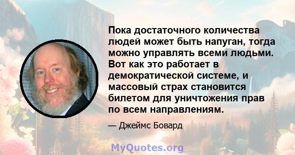 Пока достаточного количества людей может быть напуган, тогда можно управлять всеми людьми. Вот как это работает в демократической системе, и массовый страх становится билетом для уничтожения прав по всем направлениям.