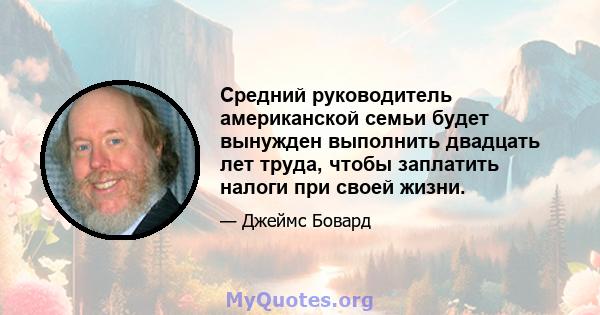 Средний руководитель американской семьи будет вынужден выполнить двадцать лет труда, чтобы заплатить налоги при своей жизни.