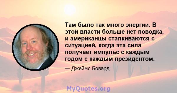 Там было так много энергии. В этой власти больше нет поводка, и американцы сталкиваются с ситуацией, когда эта сила получает импульс с каждым годом с каждым президентом.