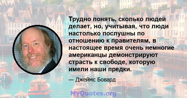 Трудно понять, сколько людей делает, но, учитывая, что люди настолько послушны по отношению к правителям, в настоящее время очень немногие американцы демонстрируют страсть к свободе, которую имели наши предки.