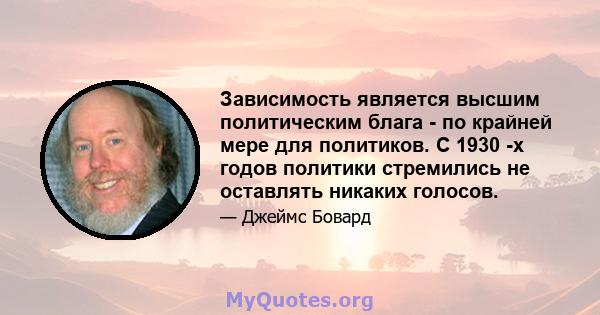 Зависимость является высшим политическим блага - по крайней мере для политиков. С 1930 -х годов политики стремились не оставлять никаких голосов.