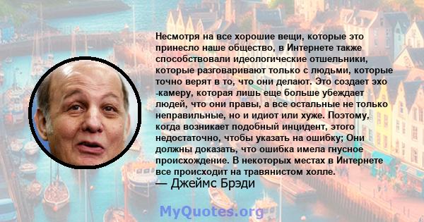 Несмотря на все хорошие вещи, которые это принесло наше общество, в Интернете также способствовали идеологические отшельники, которые разговаривают только с людьми, которые точно верят в то, что они делают. Это создает