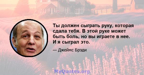 Ты должен сыграть руку, которая сдала тебя. В этой руке может быть боль, но вы играете в нее. И я сыграл это.